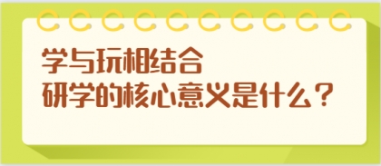 学与玩相结合,研学的核心意义是什么？